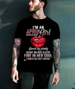 I’m An April Girl Hated By Many Loved By Plenty Heart On Her Sleeve Fire In Her Soul A Mouth She Can’t Control Shirt