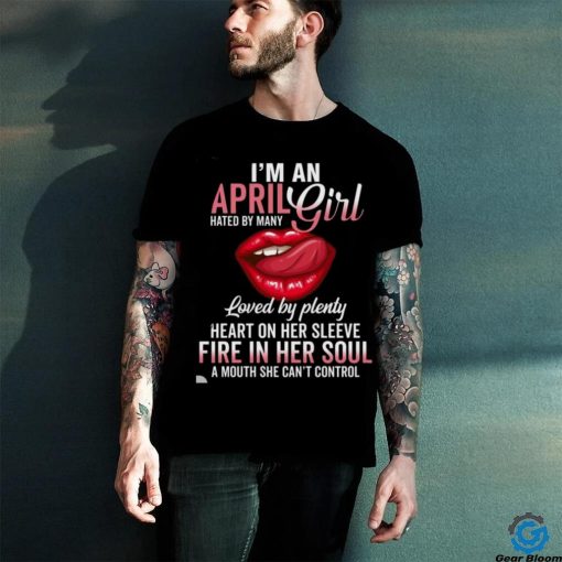 I’m An April Girl Hated By Many Loved By Plenty Heart On Her Sleeve Fire In Her Soul A Mouth She Can’t Control Shirt
