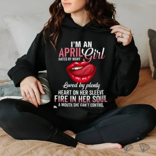 I’m An April Girl Hated By Many Loved By Plenty Heart On Her Sleeve Fire In Her Soul A Mouth She Can’t Control Shirt