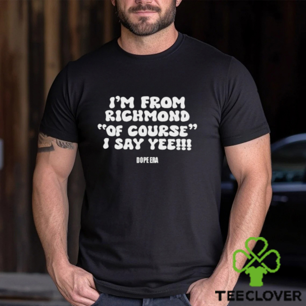 Im From Richmond Of Course I Say Yee Dope Era T shirt Im From Richmond Of Course I Say Yee Dope Era T shirt