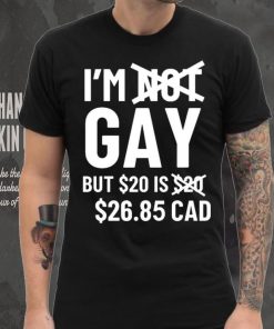 I’m Gay But 20$ Is 2685 Cad Shirt