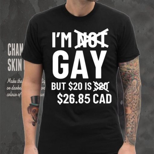 I’m Gay But 20$ Is 2685 Cad Shirt