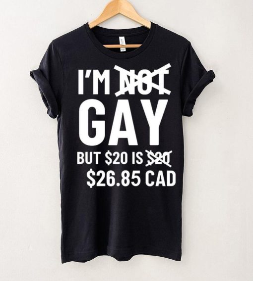 I’m Gay But 20$ Is 2685 Cad Shirt