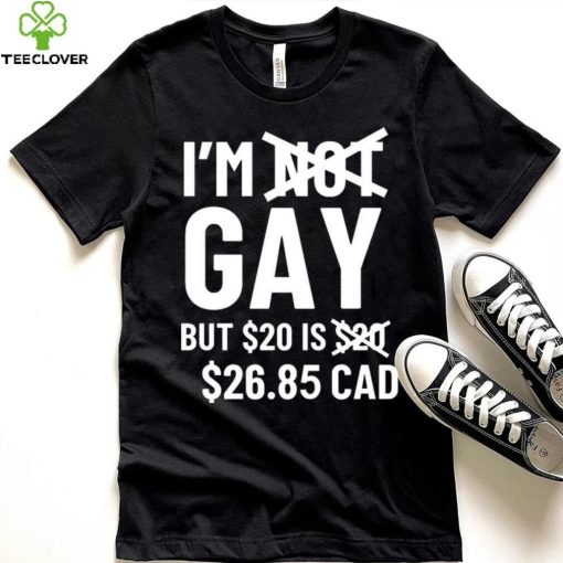 I’m Gay But 20$ Is 2685 Cad Shirt