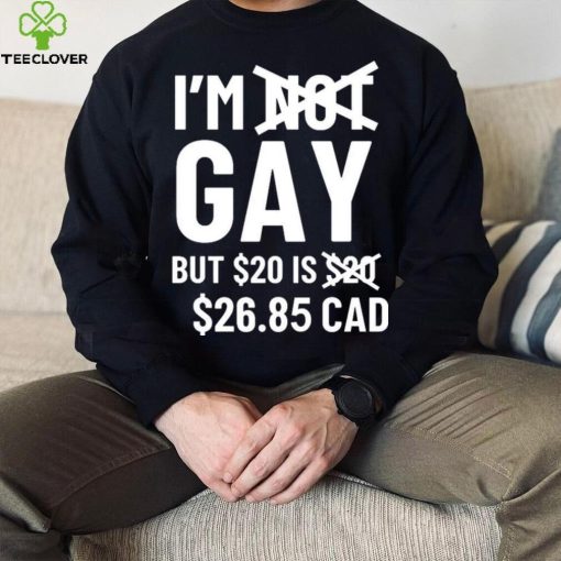 I’m Gay But 20$ Is 2685 Cad Shirt