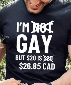 I’m Gay But 20$ Is 2685 Cad Shirt