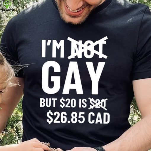 I’m Gay But 20$ Is 2685 Cad Shirt