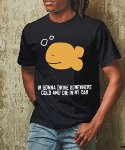 I’m Gonna Drive Somewhere Cold And Die In My Car Shirt