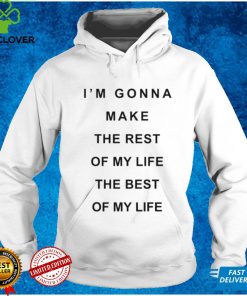 I’m Gonna Make The Rest Of My Life The Best Of My Life Shirt tee