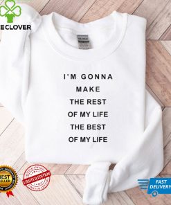 I’m Gonna Make The Rest Of My Life The Best Of My Life Shirt tee