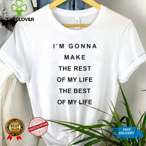 I’m Gonna Make The Rest Of My Life The Best Of My Life Shirt tee