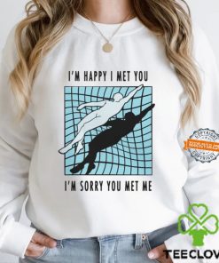 I’m Happy I Met You I’m Sorry You Met Me By Renaissance Man Shirt
