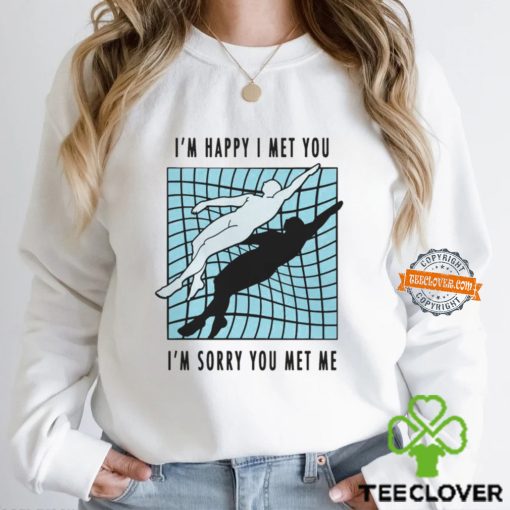 I’m Happy I Met You I’m Sorry You Met Me By Renaissance Man Shirt