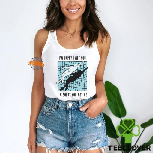 I’m Happy I Met You I’m Sorry You Met Me By Renaissance Man Shirt