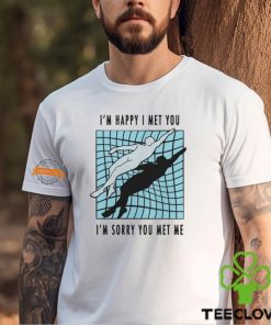 I’m Happy I Met You I’m Sorry You Met Me By Renaissance Man Shirt