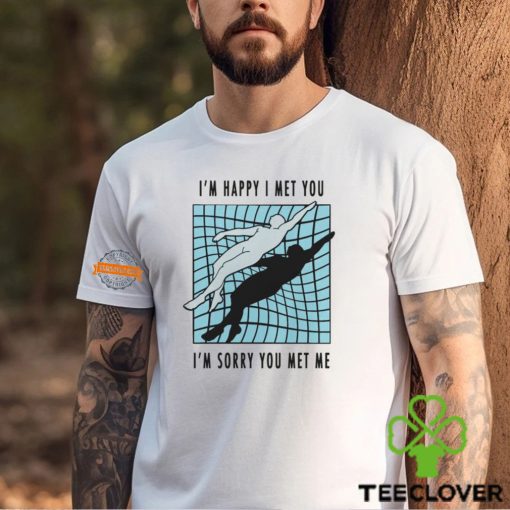 I’m Happy I Met You I’m Sorry You Met Me By Renaissance Man Shirt