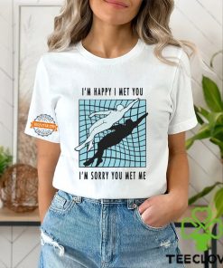 I’m Happy I Met You I’m Sorry You Met Me By Renaissance Man Shirt