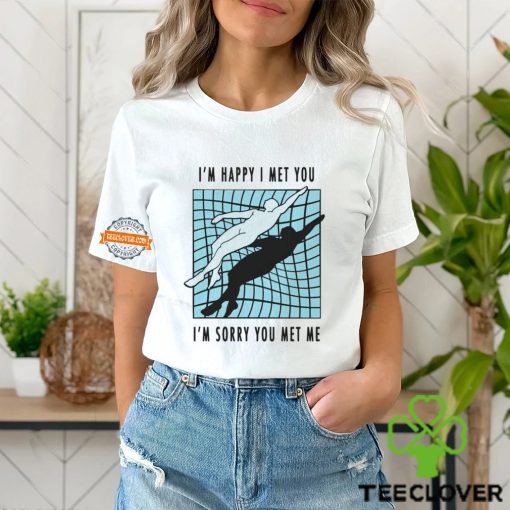 I’m Happy I Met You I’m Sorry You Met Me By Renaissance Man Shirt