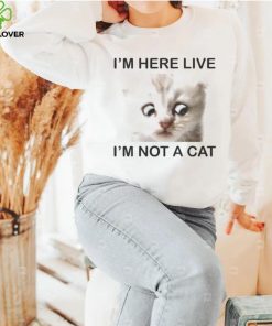 Im Here Live Im Not A Cat shirt