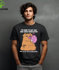 I’m Here To Eat Ass And Chew Bubblegum And I’m All Out Of Bubblegum Shirt