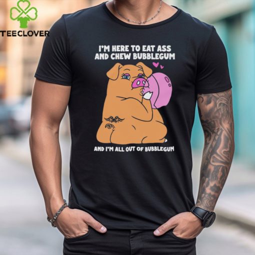 I’m Here To Eat Ass And Chew Bubblegum And I’m All Out Of Bubblegum Shirt