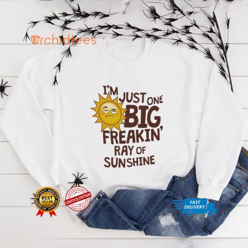 I’m Just One Big Freakin’ Ray Of Sunshine Shirt