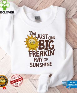 I’m Just One Big Freakin’ Ray Of Sunshine Shirt