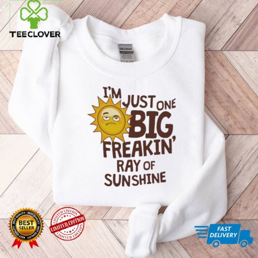 I’m Just One Big Freakin’ Ray Of Sunshine Shirt