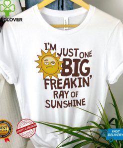 I’m Just One Big Freakin’ Ray Of Sunshine Shirt