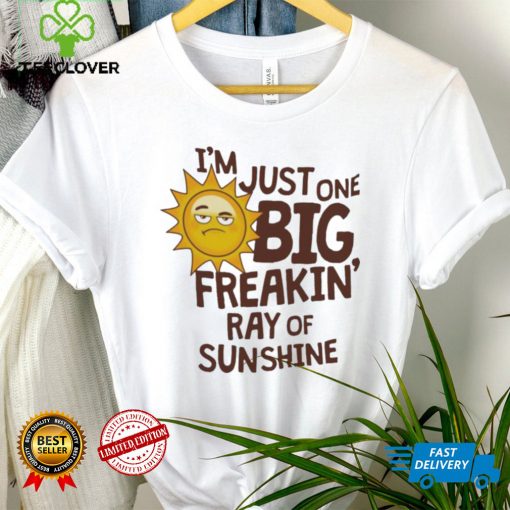 I’m Just One Big Freakin’ Ray Of Sunshine Shirt