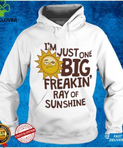 I’m Just One Big Freakin’ Ray Of Sunshine Shirt