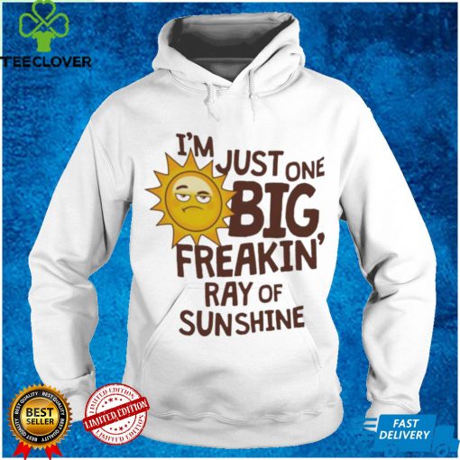 I’m Just One Big Freakin’ Ray Of Sunshine Shirt