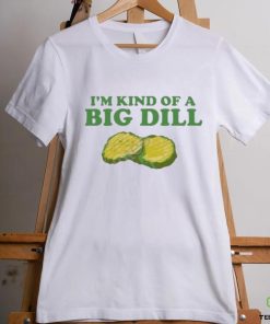 I’m Kind Of A Big Dill shirt 2 I’m Kind Of A Big Dill shirt