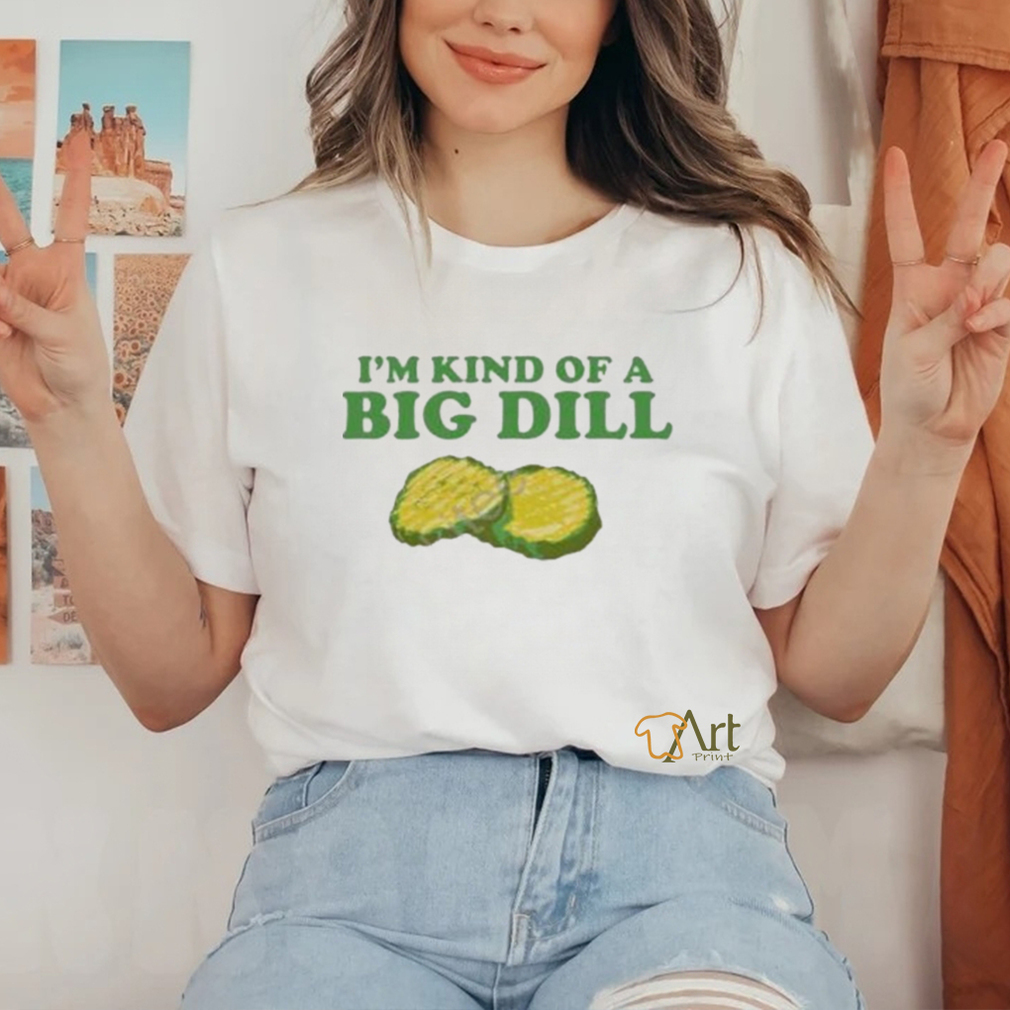 I’m Kind Of A Big Dill shirt I’m Kind Of A Big Dill shirt