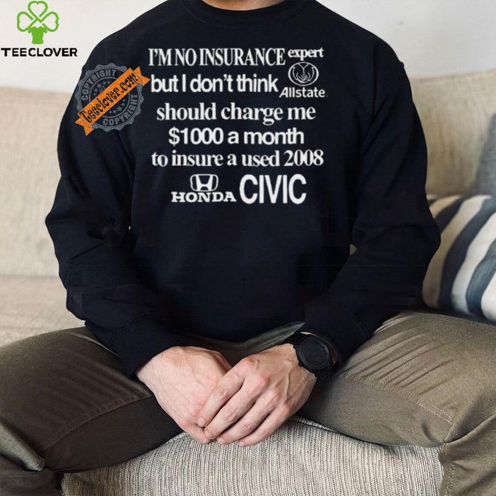 I’m No Insurance Expert But I Don’t Think Allstate Should Charge Me $1000 A Month To Insure A Used 2008 Honda Civic Shirt I’m No Insurance Expert But I Don’t Think Allstate Should Charge Me $1000 A Month To Insure A Used 2008 Honda Civic Shirt