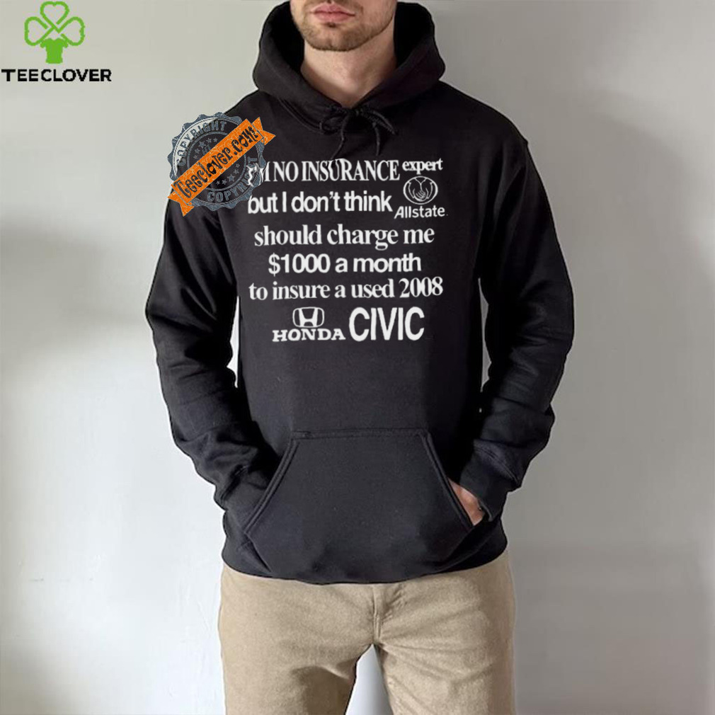 I’m No Insurance Expert But I Don’t Think Allstate Should Charge Me $1000 A Month To Insure A Used 2008 Honda Civic Shirt I’m No Insurance Expert But I Don’t Think Allstate Should Charge Me $1000 A Month To Insure A Used 2008 Honda Civic Shirt