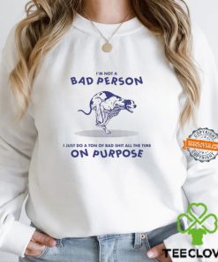 I’m Not A Bad Person I Just Do A Ton Of Bad Shit All The Time On Purpose By Renaissance Man Shirt
