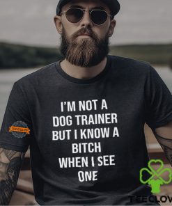 I'm Not A Dog Trainer But I Know A Bitch When I See One Shirt