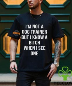 I'm Not A Dog Trainer But I Know A Bitch When I See One Shirt