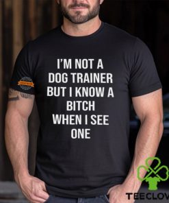 I'm Not A Dog Trainer But I Know A Bitch When I See One Shirt