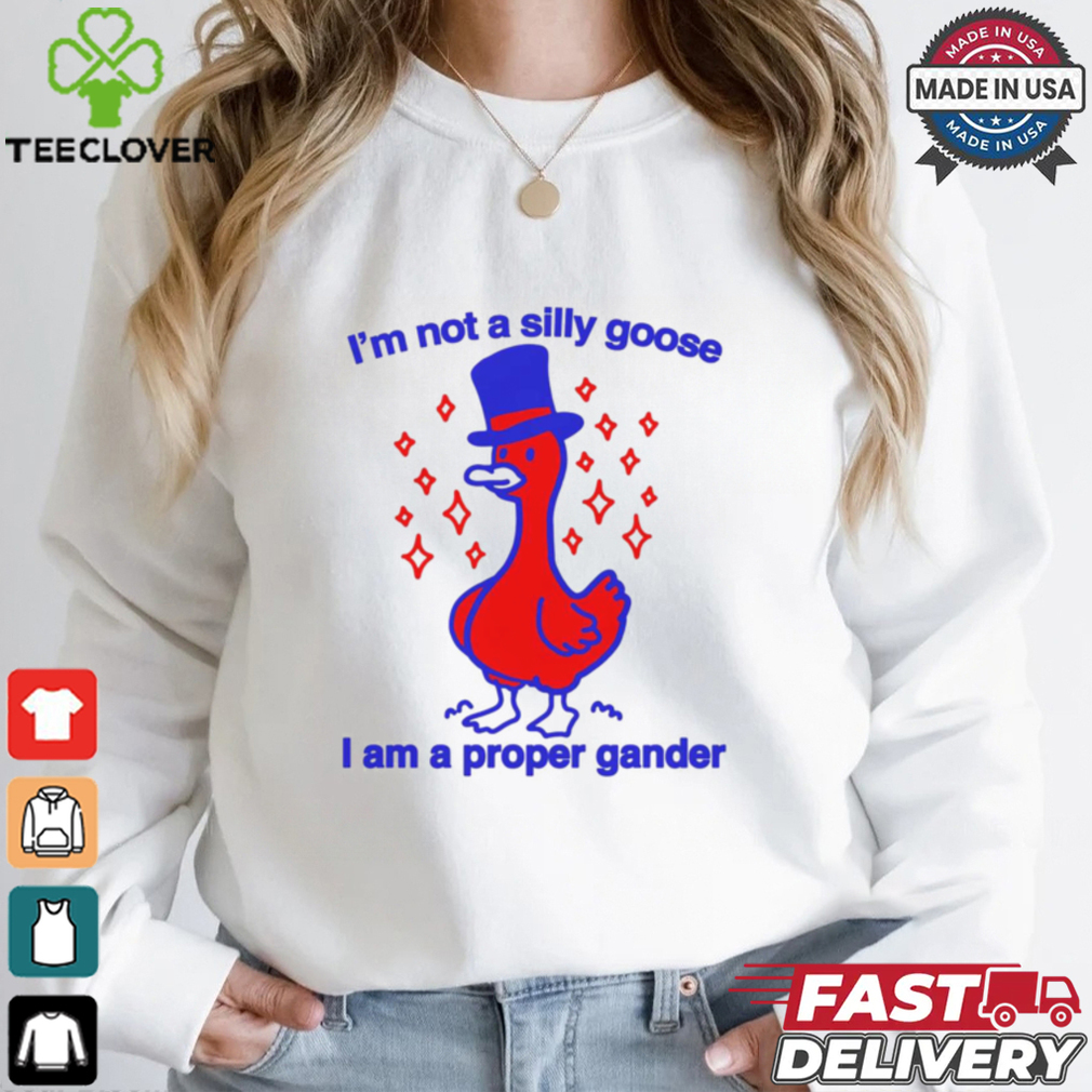 I’m Not A Silly Goose I Am A Proper Gander Shirt I’m Not A Silly Goose I Am A Proper Gander Shirt