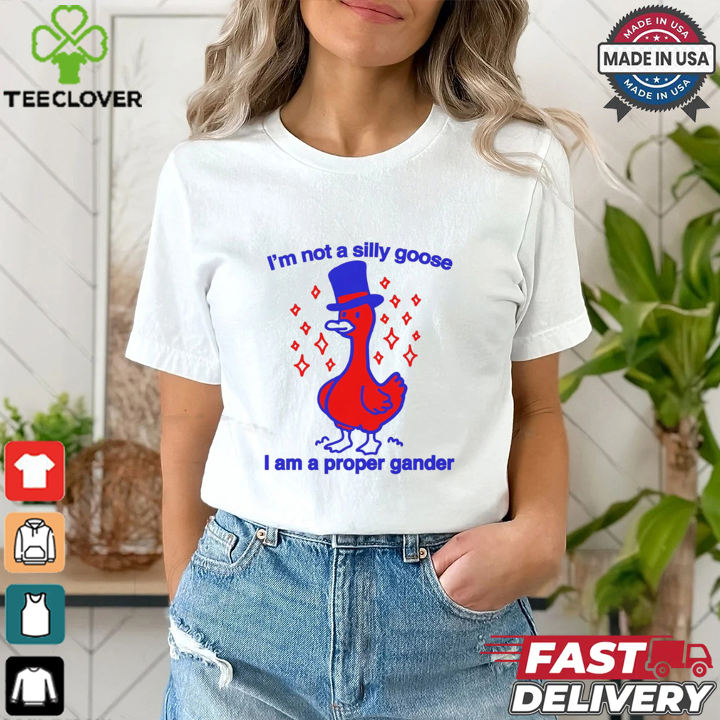 I’m Not A Silly Goose I Am A Proper Gander Shirt I’m Not A Silly Goose I Am A Proper Gander Shirt