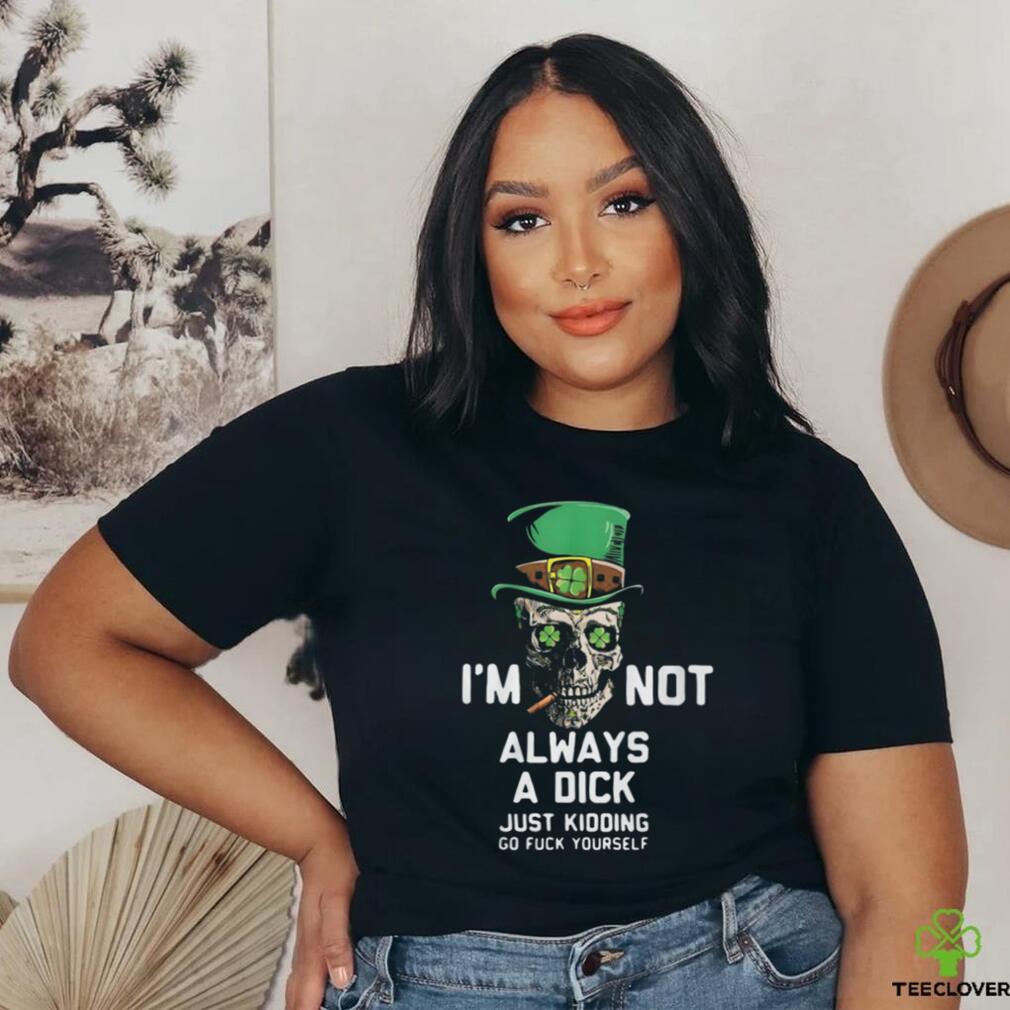 Im Not Always A Dick Just Kidding T Shirt Im Not Always A Dick Just Kidding T Shirt