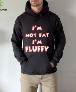 I’m Not Fat I’m Fluffy shirt