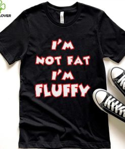 I’m Not Fat I’m Fluffy shirt
