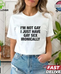 I'm Not Gay I Just Have Gay Sex Ironically Shirt