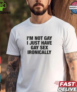 I'm Not Gay I Just Have Gay Sex Ironically Shirt