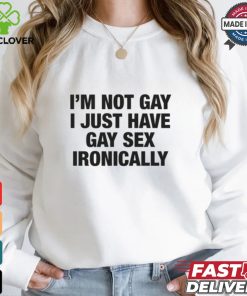 I'm Not Gay I Just Have Gay Sex Ironically Shirt