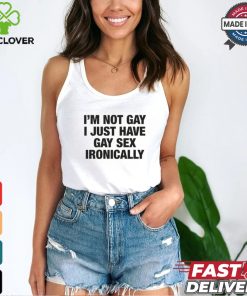 I'm Not Gay I Just Have Gay Sex Ironically Shirt
