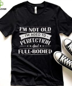 I'm Not Old I'm Aged To Perfection And Full Bodied Shirt